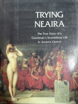 Trying Neaira The True Story of a Courtesan’s Scandalous Life in Ancient Greece