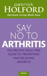 Say No To Arthritis: The proven drug-free guide to preventing and relieving arthritis