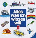 Alles was ich wissen will. 1. Fahrzeuge auf Rädern, Wasserfahrzeuge, Fahrzeuge in der Luft, unsere Erde, was in der Natur geschieht, Weltraum und Raumfahrt, Sonne, Mond und Sterne, Nahrungsmittel, alltägliche Gegenstände, Bauen